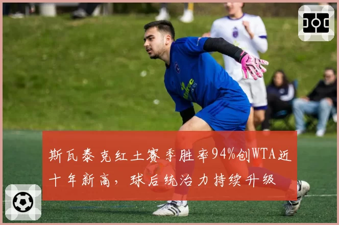 斯瓦泰克红土赛季胜率94%创WTA近十年新高,球后统治力持续升级