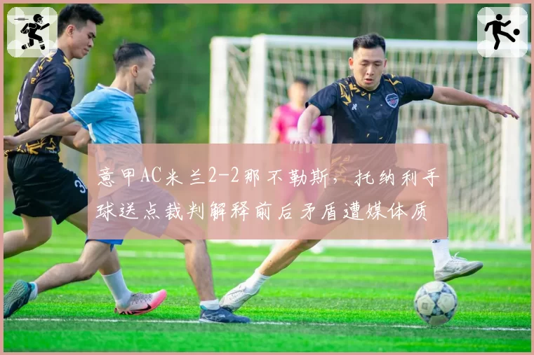 意甲AC米兰2-2那不勒斯，托纳利手球送点裁判解释前后矛盾遭媒体质疑