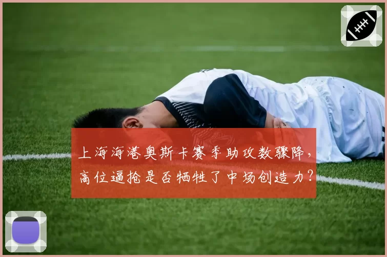 上海海港奥斯卡赛季助攻数骤降,高位逼抢是否牺牲了中场创造力?