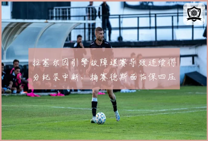 拉塞尔因引擎故障退赛导致连续得分纪录中断，梅赛德斯面临保四压力