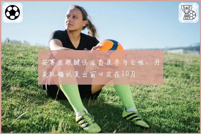 安赛龙跟腱伤后首度参与合练,丹麦队确认复出窗口定在10月
