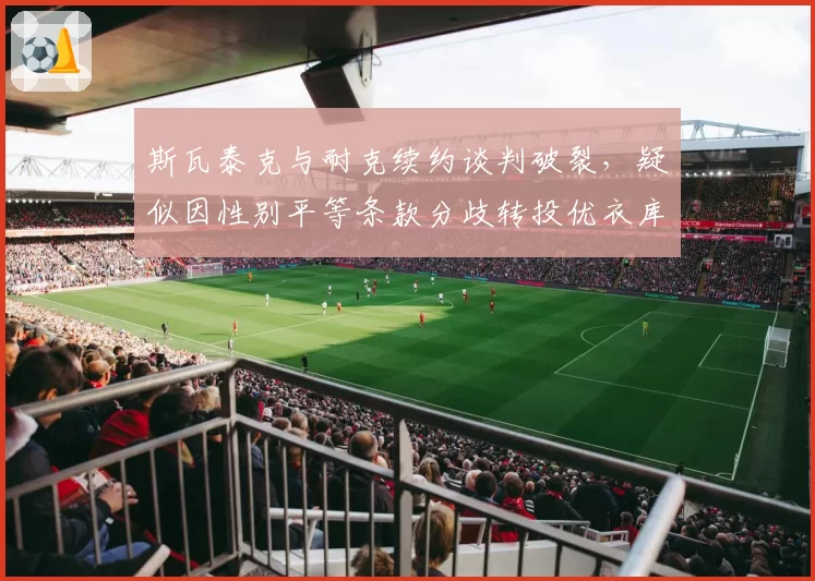 斯瓦泰克与耐克续约谈判破裂，疑似因性别平等条款分歧转投优衣库