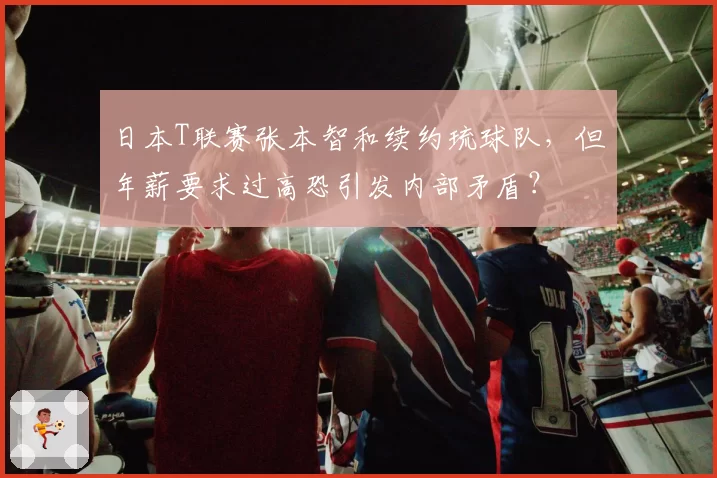 日本T联赛张本智和续约琉球队，但年薪要求过高恐引发内部矛盾？