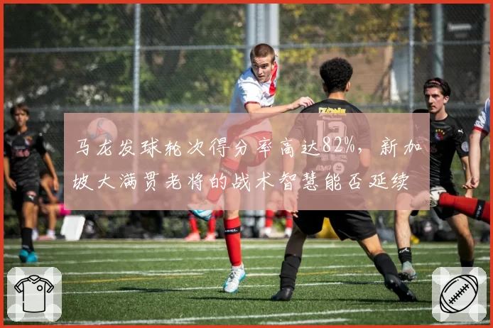 马龙发球轮次得分率高达82%，新加坡大满贯老将的战术智慧能否延续？