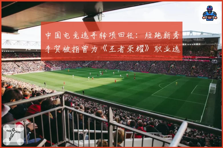 中国电竞选手转项田径：短跑新秀李贺被指曾为《王者荣耀》职业选手