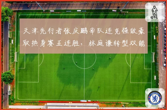 天津先行者张庆鹏率队连克强敌豪取热身赛五连胜，林庭谦转型双能卫再升级打法