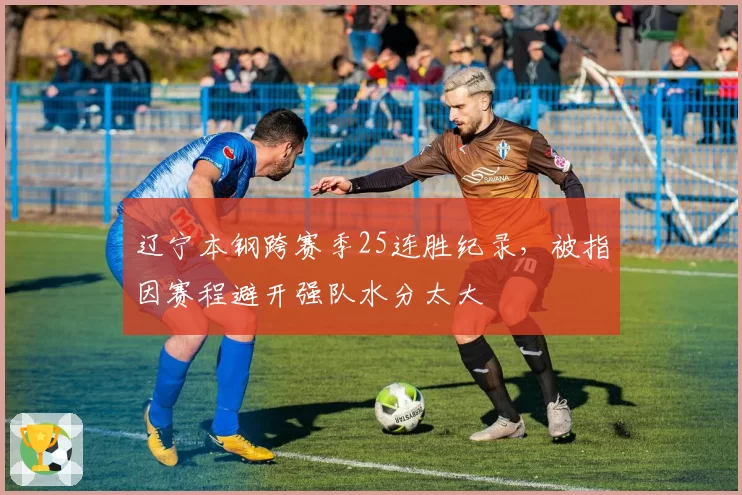 辽宁本钢跨赛季25连胜纪录，被指因赛程避开强队水分太大