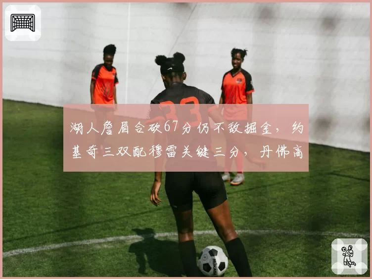 湖人詹眉合砍67分仍不敌掘金，约基奇三双配穆雷关键三分，丹佛高原主场优势尽显