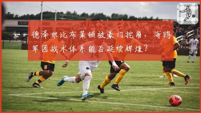 德泽尔比布莱顿被豪门挖角，海鸥军团战术体系能否延续辉煌？