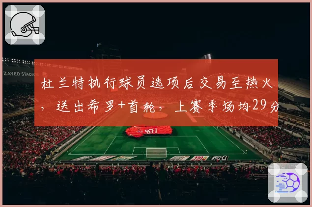 杜兰特执行球员选项后交易至热火，送出希罗+首轮，上赛季场均29分7篮板