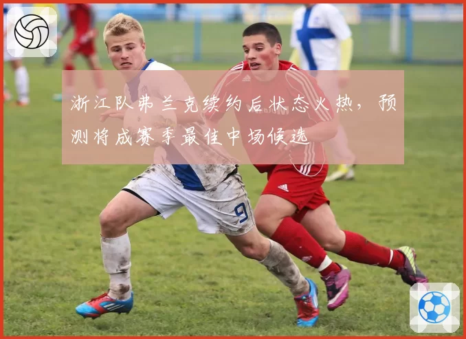 浙江队弗兰克续约后状态火热，预测将成赛季最佳中场候选
