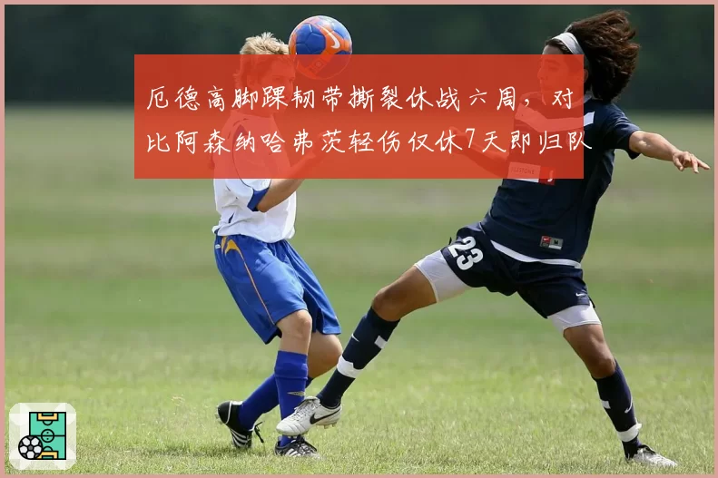 厄德高脚踝韧带撕裂休战六周，对比阿森纳哈弗茨轻伤仅休7天即归队