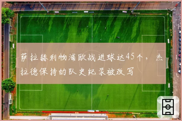 萨拉赫利物浦欧战进球达45个，杰拉德保持的队史纪录被改写