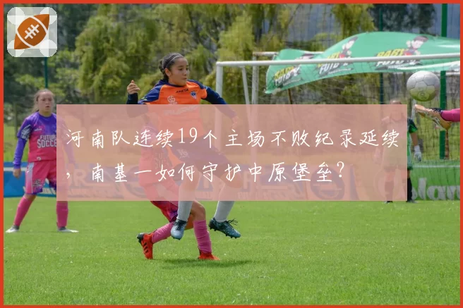 河南队连续19个主场不败纪录延续，南基一如何守护中原堡垒？