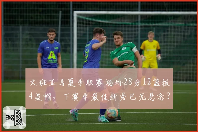 文班亚马夏季联赛场均28分12篮板4盖帽,下赛季最佳新秀已无悬念?