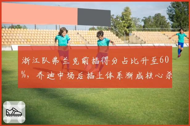 浙江队弗兰克前插得分占比升至60%,乔迪中场后插上体系渐成核心杀招