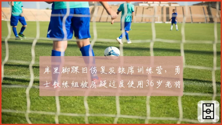 库里脚踝旧伤复发缺席训练营，勇士教练组被质疑过度使用36岁老将