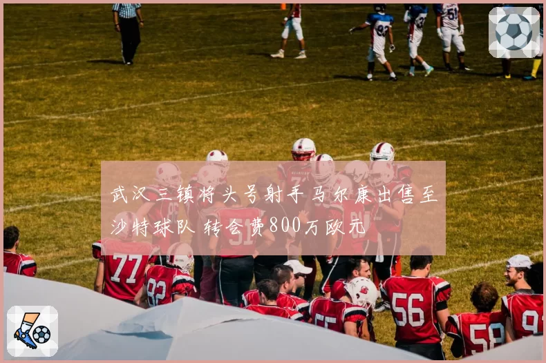 武汉三镇将头号射手马尔康出售至沙特球队 转会费800万欧元