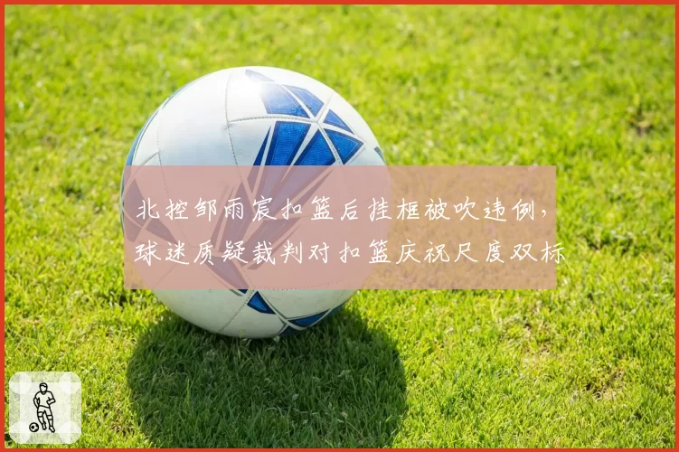北控邹雨宸扣篮后挂框被吹违例，球迷质疑裁判对扣篮庆祝尺度双标