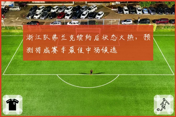 浙江队弗兰克续约后状态火热，预测将成赛季最佳中场候选