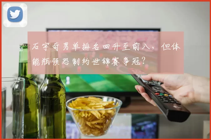 石宇奇男单排名回升至前八,但体能瓶颈恐制约世锦赛争冠?
