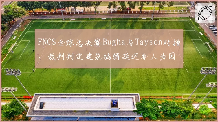 FNCS全球总决赛Bugha与Tayson对撞，裁判判定建筑编辑延迟非人为因素遭选手抗议