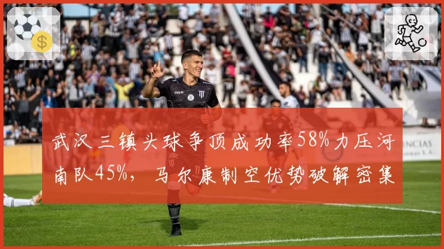 武汉三镇头球争顶成功率58%力压河南队45%，马尔康制空优势破解密集防守