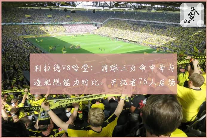 利拉德vs哈登:持球三分命中率与造犯规能力对比,开拓者76人后场