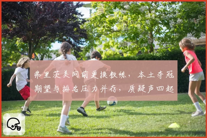 弗里茨美网前更换教练，本土夺冠期望与排名压力并存，质疑声四起
