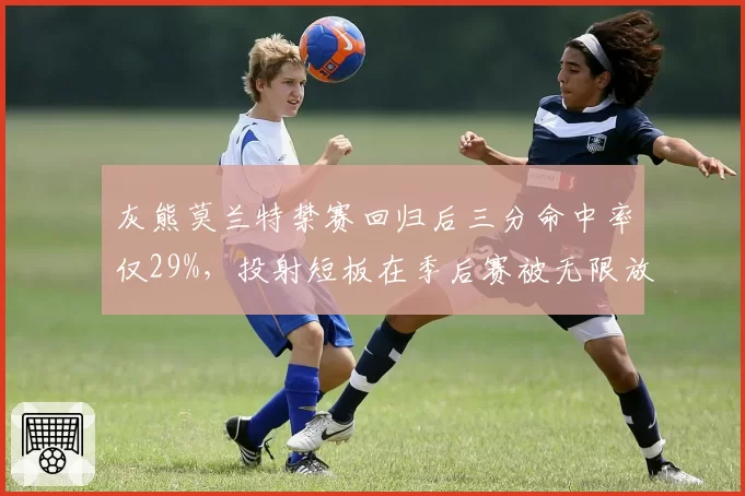 灰熊莫兰特禁赛回归后三分命中率仅29%，投射短板在季后赛被无限放大