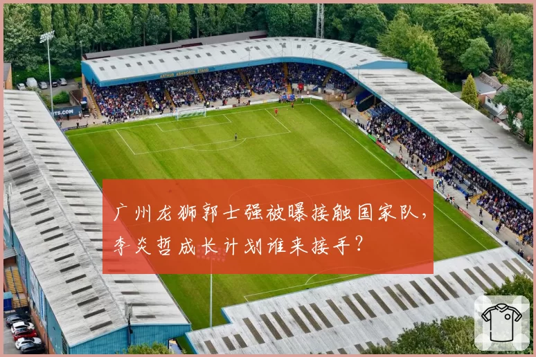 广州龙狮郭士强被曝接触国家队,李炎哲成长计划谁来接手?