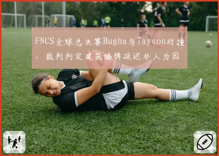 FNCS全球总决赛Bugha与Tayson对撞,裁判判定建筑编辑延迟非人为因素遭选手抗议