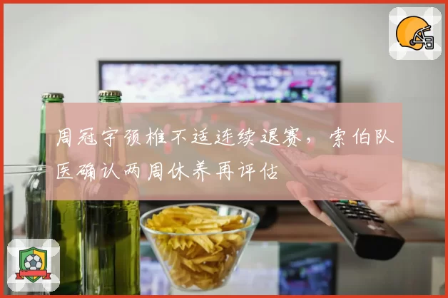 周冠宇颈椎不适连续退赛，索伯队医确认两周休养再评估