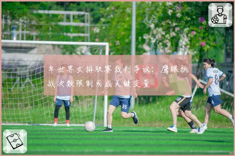 年世界女排联赛裁判争议：鹰眼挑战次数限制或成关键变量