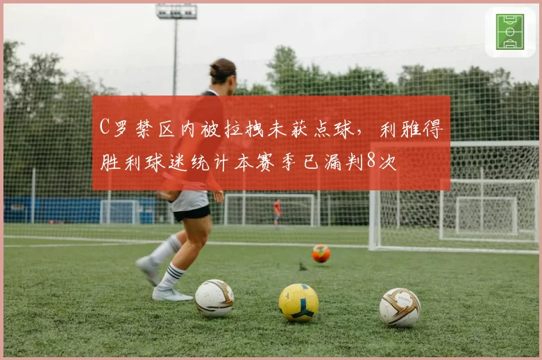 C罗禁区内被拉拽未获点球,利雅得胜利球迷统计本赛季已漏判8次