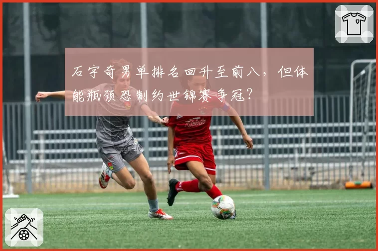 石宇奇男单排名回升至前八,但体能瓶颈恐制约世锦赛争冠?