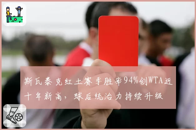 斯瓦泰克红土赛季胜率94%创WTA近十年新高，球后统治力持续升级
