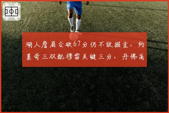 湖人詹眉合砍67分仍不敌掘金,约基奇三双配穆雷关键三分,丹佛高原主场优势尽显