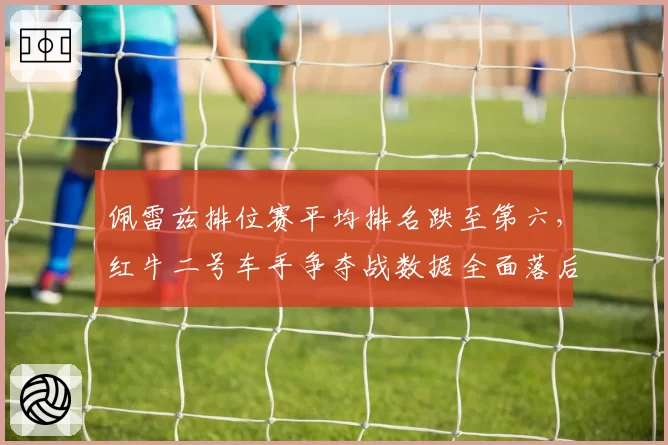 佩雷兹排位赛平均排名跌至第六，红牛二号车手争夺战数据全面落后