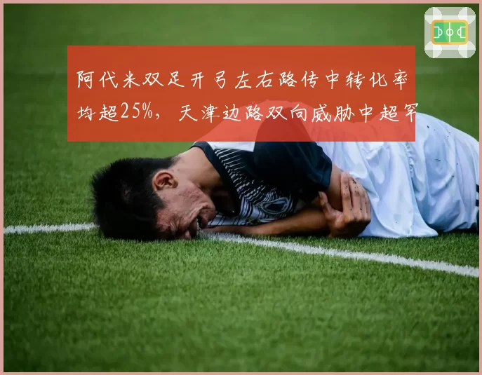 阿代米双足开弓左右路传中转化率均超25%，天津边路双向威胁中超罕见__br_