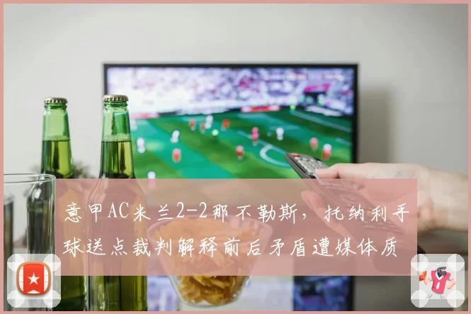 意甲AC米兰2-2那不勒斯,托纳利手球送点裁判解释前后矛盾遭媒体质疑