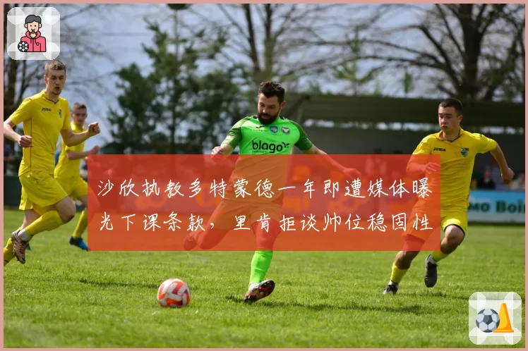 沙欣执教多特蒙德一年即遭媒体曝光下课条款，里肯拒谈帅位稳固性引发球员集体不安