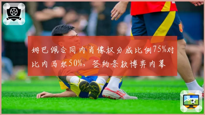 姆巴佩合同内肖像权分成比例75%对比内马尔50%，签约条款博弈内幕