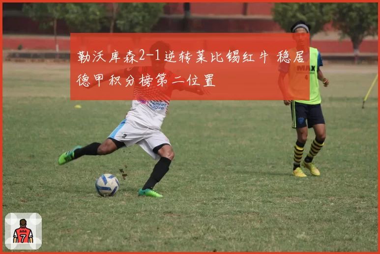 勒沃库森2-1逆转莱比锡红牛 稳居德甲积分榜第二位置