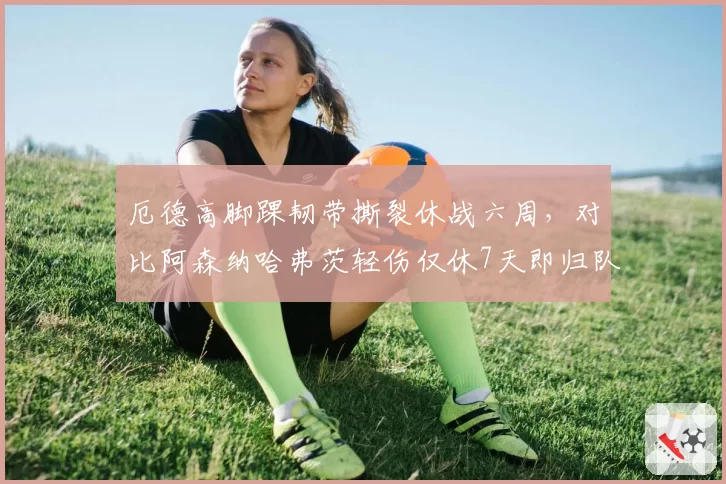 厄德高脚踝韧带撕裂休战六周，对比阿森纳哈弗茨轻伤仅休7天即归队