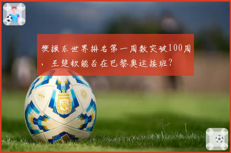 樊振东世界排名第一周数突破100周,王楚钦能否在巴黎奥运接班?