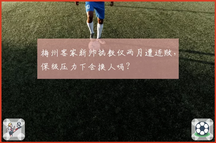 梅州客家新帅执教仅两月遭连败，保级压力下会换人吗？