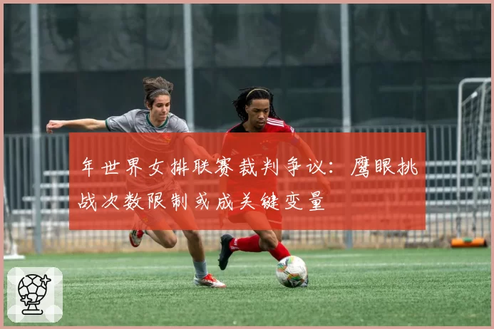 年世界女排联赛裁判争议：鹰眼挑战次数限制或成关键变量