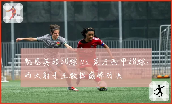 凯恩英超30球 vs 莱万西甲28球,两大射手王数据巅峰对决